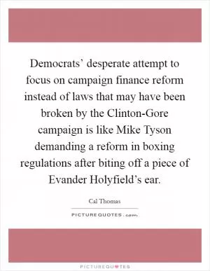 Democrats’ desperate attempt to focus on campaign finance reform instead of laws that may have been broken by the Clinton-Gore campaign is like Mike Tyson demanding a reform in boxing regulations after biting off a piece of Evander Holyfield’s ear Picture Quote #1