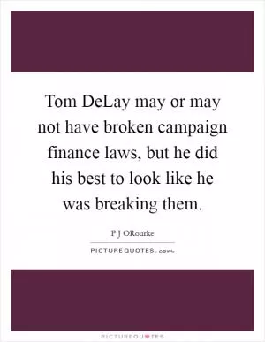 Tom DeLay may or may not have broken campaign finance laws, but he did his best to look like he was breaking them Picture Quote #1