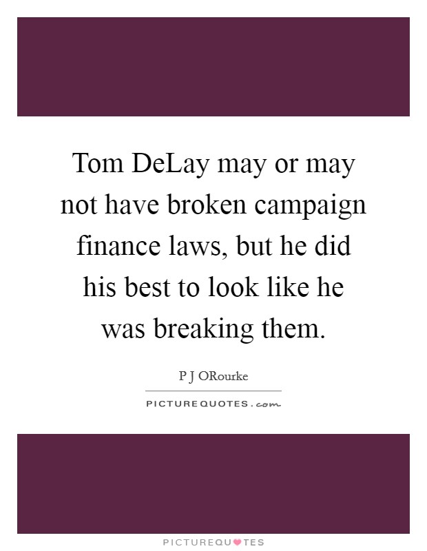 Tom DeLay may or may not have broken campaign finance laws, but he did his best to look like he was breaking them. Picture Quote #1