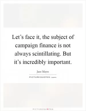 Let’s face it, the subject of campaign finance is not always scintillating. But it’s incredibly important Picture Quote #1