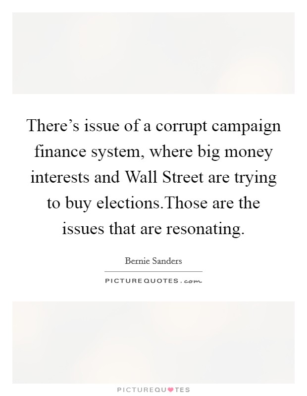 There's issue of a corrupt campaign finance system, where big money interests and Wall Street are trying to buy elections.Those are the issues that are resonating. Picture Quote #1