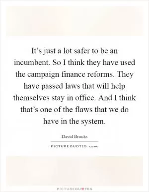 It’s just a lot safer to be an incumbent. So I think they have used the campaign finance reforms. They have passed laws that will help themselves stay in office. And I think that’s one of the flaws that we do have in the system Picture Quote #1