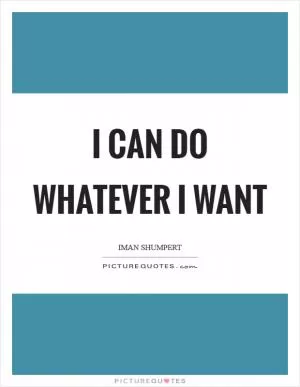 I can do whatever I want Picture Quote #1