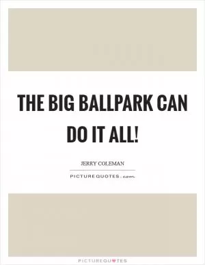 The big ballpark can do it all! Picture Quote #1