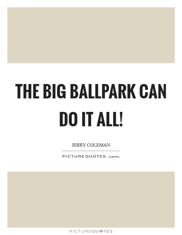The big ballpark can do it all! Picture Quote #1