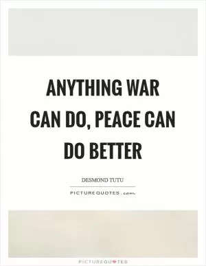 Anything war can do, peace can do better Picture Quote #1