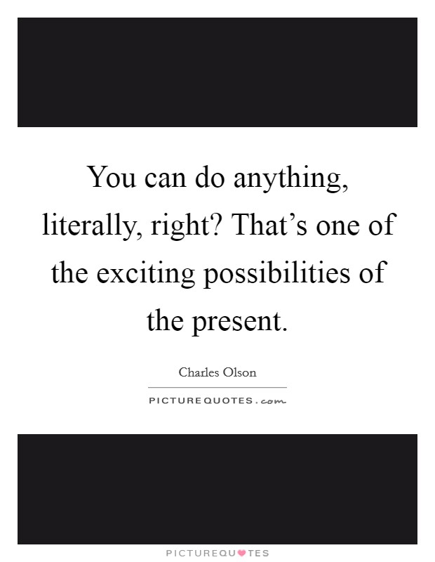 You can do anything, literally, right? That's one of the exciting possibilities of the present. Picture Quote #1