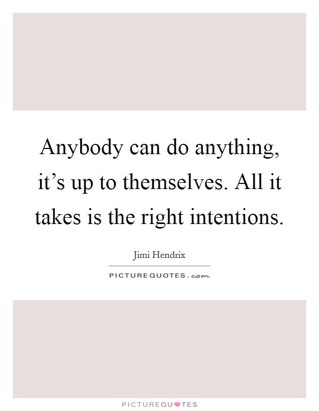 Anybody can do anything, it's up to themselves. All it takes is the right intentions. Picture Quote #1