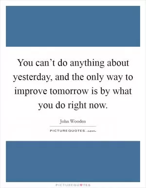 You can’t do anything about yesterday, and the only way to improve tomorrow is by what you do right now Picture Quote #1