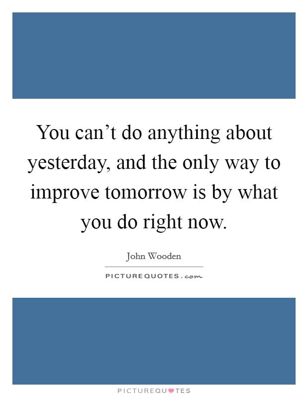 You can't do anything about yesterday, and the only way to improve tomorrow is by what you do right now. Picture Quote #1