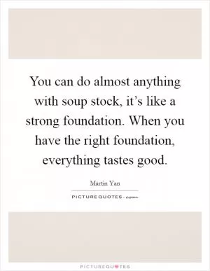 You can do almost anything with soup stock, it’s like a strong foundation. When you have the right foundation, everything tastes good Picture Quote #1
