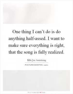 One thing I can’t do is do anything half-assed. I want to make sure everything is right, that the song is fully realized Picture Quote #1