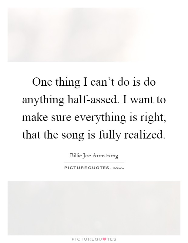 One thing I can't do is do anything half-assed. I want to make sure everything is right, that the song is fully realized. Picture Quote #1