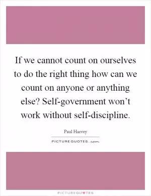 If we cannot count on ourselves to do the right thing how can we count on anyone or anything else? Self-government won’t work without self-discipline Picture Quote #1