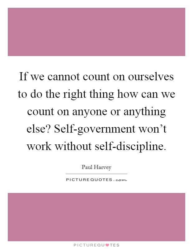 If we cannot count on ourselves to do the right thing how can we count on anyone or anything else? Self-government won't work without self-discipline. Picture Quote #1