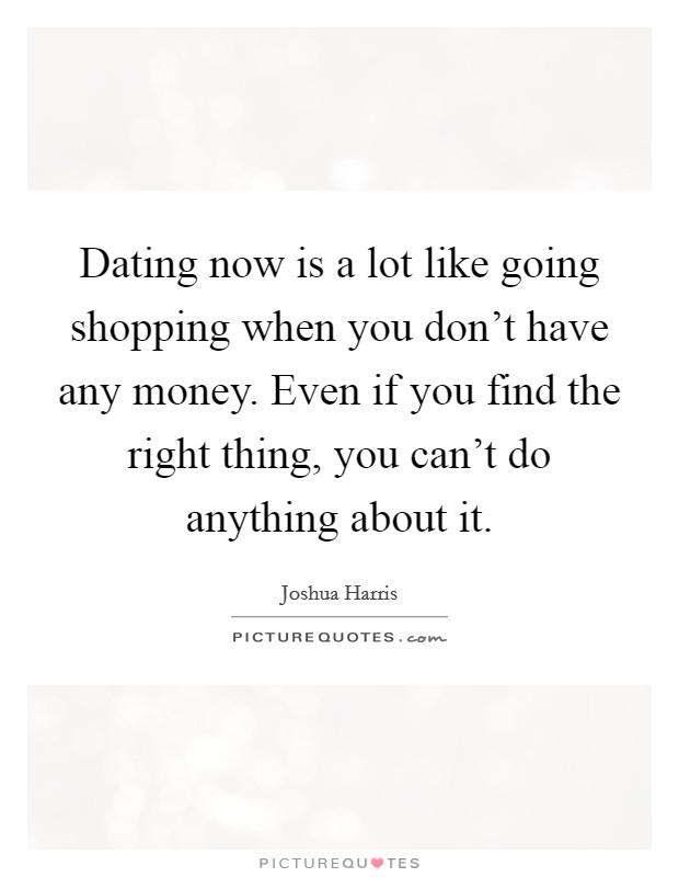 Dating now is a lot like going shopping when you don't have any money. Even if you find the right thing, you can't do anything about it. Picture Quote #1