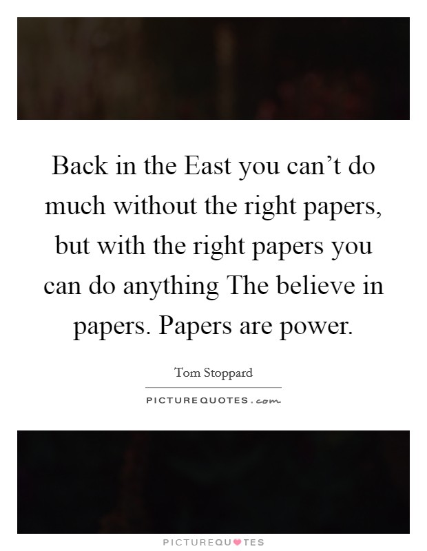 Back in the East you can't do much without the right papers, but with the right papers you can do anything The believe in papers. Papers are power. Picture Quote #1