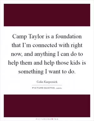 Camp Taylor is a foundation that I’m connected with right now, and anything I can do to help them and help those kids is something I want to do Picture Quote #1
