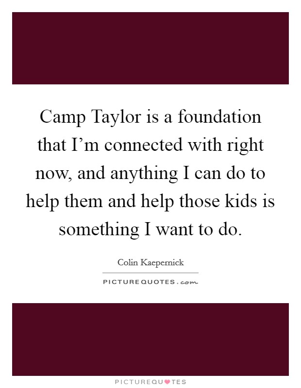 Camp Taylor is a foundation that I'm connected with right now, and anything I can do to help them and help those kids is something I want to do. Picture Quote #1
