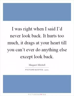 I was right when I said I’d never look back. It hurts too much, it drags at your heart till you can’t ever do anything else except look back Picture Quote #1