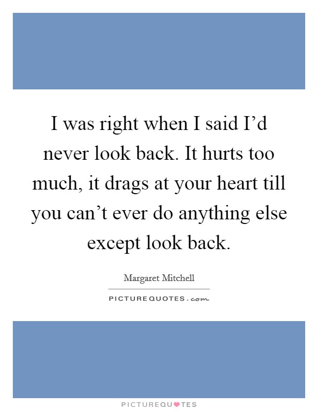 I was right when I said I'd never look back. It hurts too much, it drags at your heart till you can't ever do anything else except look back. Picture Quote #1