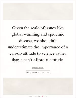Given the scale of issues like global warming and epidemic disease, we shouldn’t underestimate the importance of a can-do attitude to science rather than a can’t-afford-it attitude Picture Quote #1