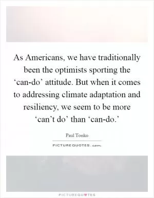 As Americans, we have traditionally been the optimists sporting the ‘can-do’ attitude. But when it comes to addressing climate adaptation and resiliency, we seem to be more ‘can’t do’ than ‘can-do.’ Picture Quote #1