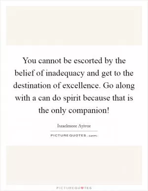 You cannot be escorted by the belief of inadequacy and get to the destination of excellence. Go along with a can do spirit because that is the only companion! Picture Quote #1