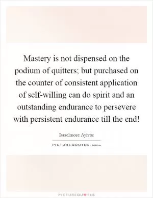 Mastery is not dispensed on the podium of quitters; but purchased on the counter of consistent application of self-willing can do spirit and an outstanding endurance to persevere with persistent endurance till the end! Picture Quote #1
