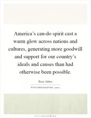 America’s can-do spirit cast a warm glow across nations and cultures, generating more goodwill and support for our country’s ideals and causes than had otherwise been possible Picture Quote #1