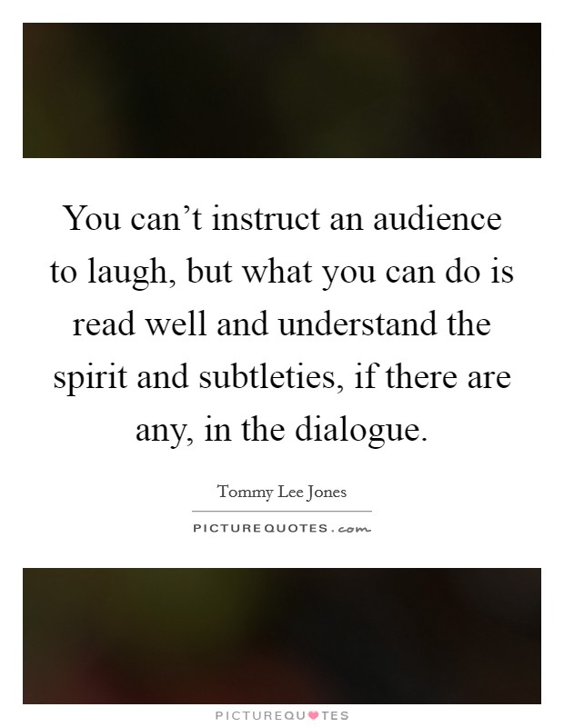 You can't instruct an audience to laugh, but what you can do is read well and understand the spirit and subtleties, if there are any, in the dialogue. Picture Quote #1