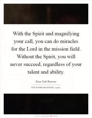 With the Spirit and magnifying your call, you can do miracles for the Lord in the mission field. Without the Spirit, you will never succeed, regardless of your talent and ability Picture Quote #1