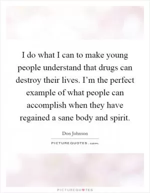 I do what I can to make young people understand that drugs can destroy their lives. I’m the perfect example of what people can accomplish when they have regained a sane body and spirit Picture Quote #1