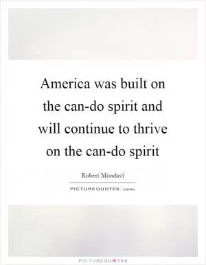 America was built on the can-do spirit and will continue to thrive on the can-do spirit Picture Quote #1