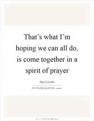 That’s what I’m hoping we can all do, is come together in a spirit of prayer Picture Quote #1