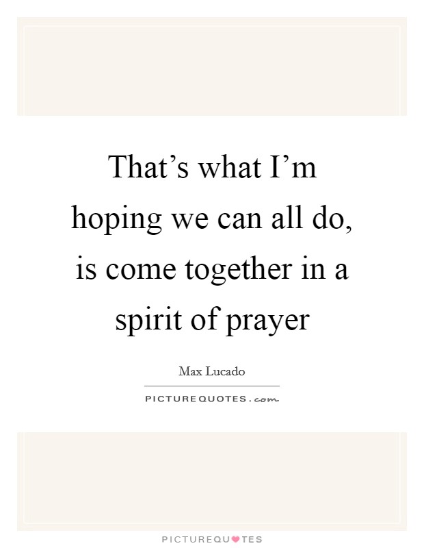 That's what I'm hoping we can all do, is come together in a spirit of prayer Picture Quote #1