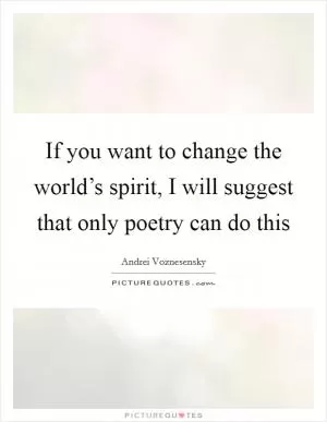 If you want to change the world’s spirit, I will suggest that only poetry can do this Picture Quote #1