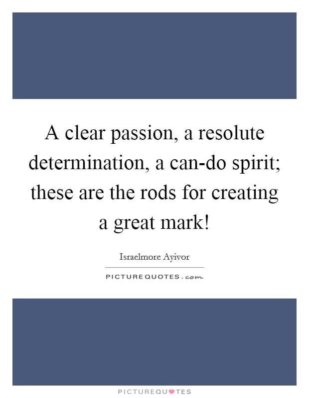 A clear passion, a resolute determination, a can-do spirit; these are the rods for creating a great mark! Picture Quote #1