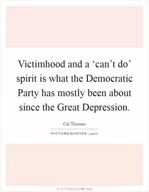 Victimhood and a ‘can’t do’ spirit is what the Democratic Party has mostly been about since the Great Depression Picture Quote #1