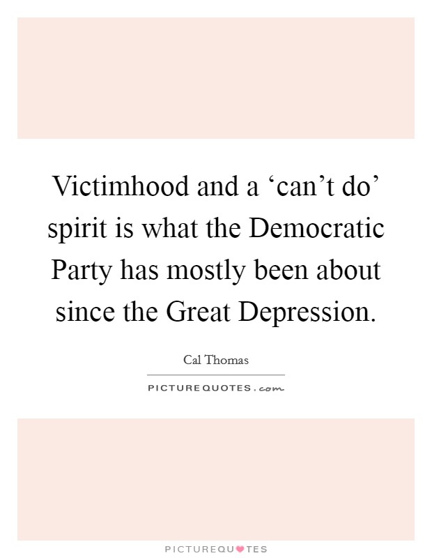 Victimhood and a ‘can't do' spirit is what the Democratic Party has mostly been about since the Great Depression. Picture Quote #1