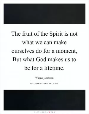 The fruit of the Spirit is not what we can make ourselves do for a moment, But what God makes us to be for a lifetime Picture Quote #1