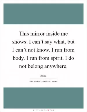 This mirror inside me shows. I can’t say what, but I can’t not know. I run from body. I run from spirit. I do not belong anywhere Picture Quote #1