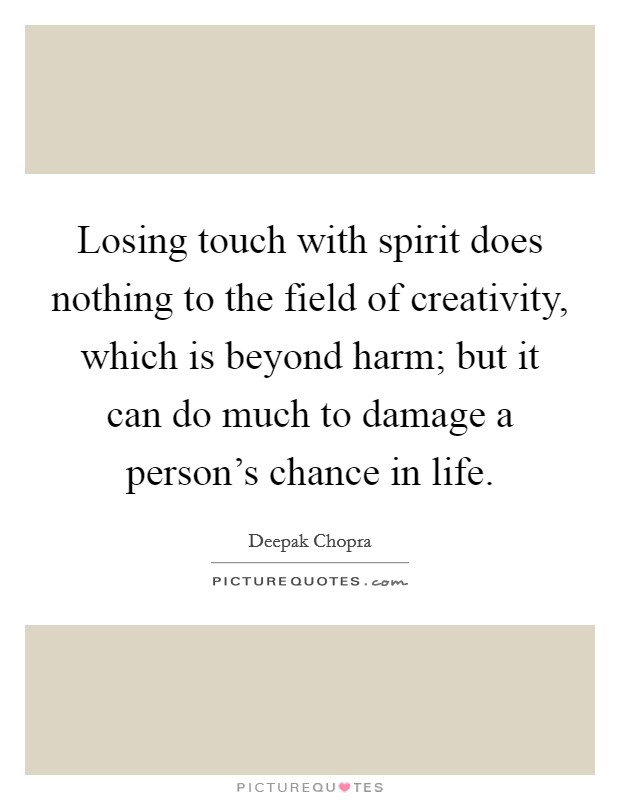 Losing touch with spirit does nothing to the field of creativity, which is beyond harm; but it can do much to damage a person's chance in life. Picture Quote #1