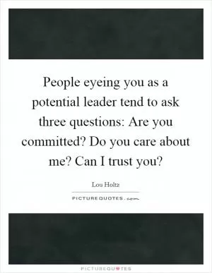 People eyeing you as a potential leader tend to ask three questions: Are you committed? Do you care about me? Can I trust you? Picture Quote #1