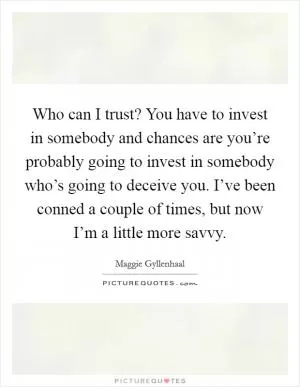 Who can I trust? You have to invest in somebody and chances are you’re probably going to invest in somebody who’s going to deceive you. I’ve been conned a couple of times, but now I’m a little more savvy Picture Quote #1