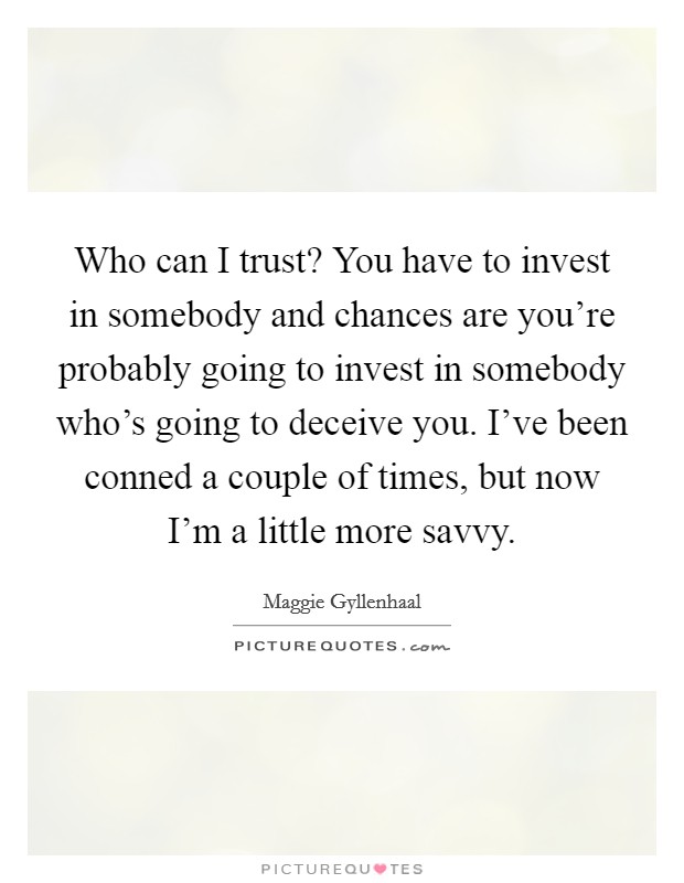 Who can I trust? You have to invest in somebody and chances are you're probably going to invest in somebody who's going to deceive you. I've been conned a couple of times, but now I'm a little more savvy. Picture Quote #1
