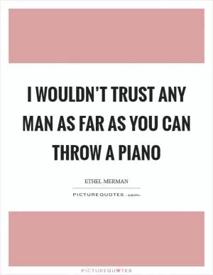 I wouldn’t trust any man as far as you can throw a piano Picture Quote #1