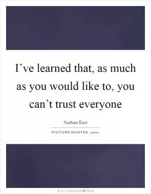 I’ve learned that, as much as you would like to, you can’t trust everyone Picture Quote #1
