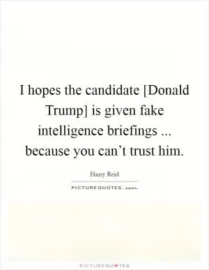 I hopes the candidate [Donald Trump] is given fake intelligence briefings ... because you can’t trust him Picture Quote #1