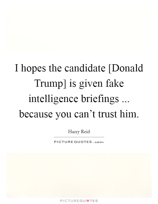 I hopes the candidate [Donald Trump] is given fake intelligence briefings ... because you can't trust him. Picture Quote #1